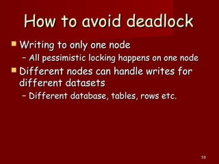 5858
How to avoid deadlockHow to avoid deadlock
 Writing to only one nodeWriting to only one node
– All pessimistic locking happens on one nodeAll pessimistic locking happens on one node
 Different nodes can handle writes forDifferent nodes can handle writes for
different datasetsdifferent datasets
– Different database, tables, rows etc.Different database, tables, rows etc.
 