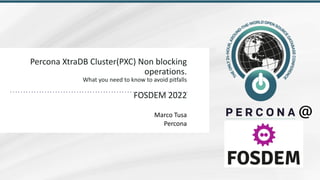 Percona	XtraDB	Cluster(PXC)	Non	blocking	
operations.	
 
What	you	need	to	know	to	avoid	pitfalls
 
 
FOSDEM	2022
Marco	Tusa


Percona
 