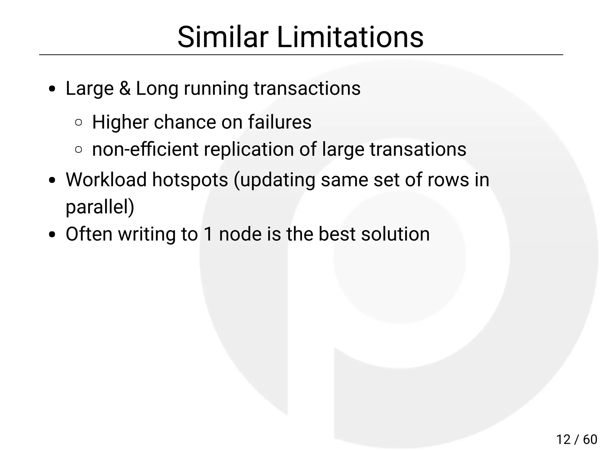 Similar Limitations
Large & Long running transactions
Higher chance on failures
non-e cient replication of large transations
Workload hotspots (updating same set of rows in
parallel)
Often writing to 1 node is the best solution
12 / 60
 