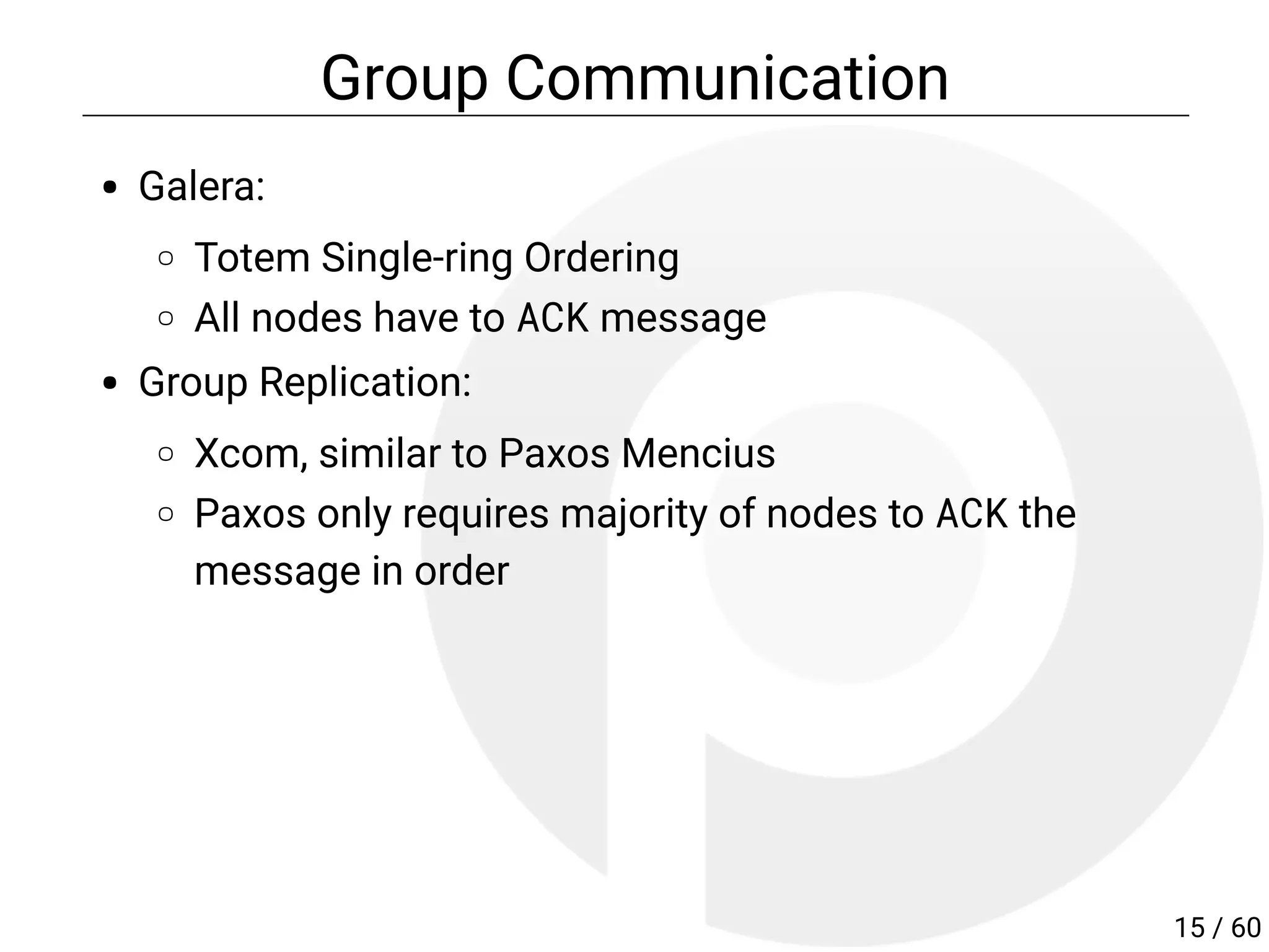 Group Communication
Galera:
Totem Single-ring Ordering
All nodes have to ACK message
Group Replication:
Xcom, similar to Paxos Mencius
Paxos only requires majority of nodes to ACK the
message in order
15 / 60
 