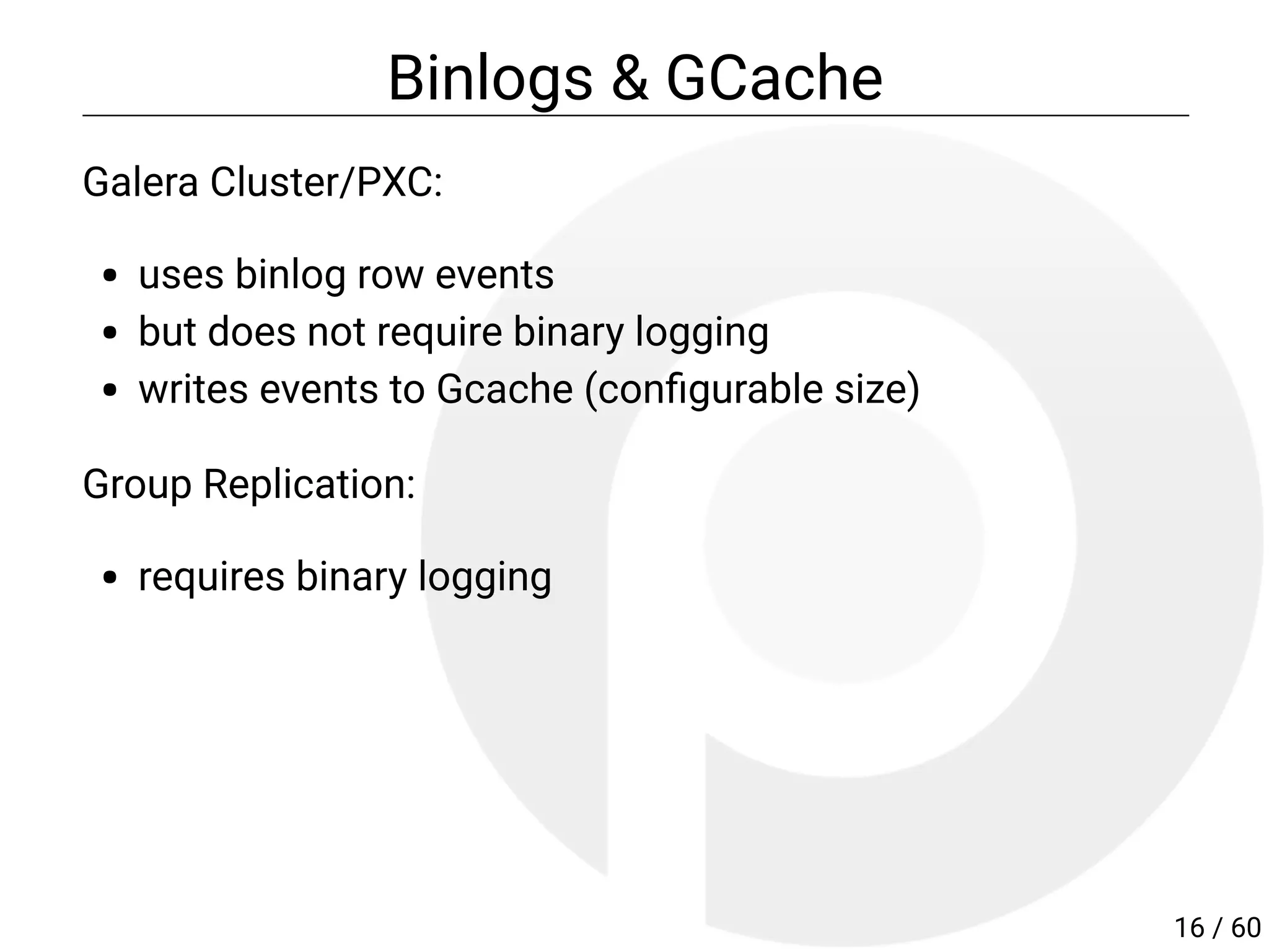 Binlogs & GCache
Galera Cluster/PXC:
uses binlog row events
but does not require binary logging
writes events to Gcache (con gurable size)
Group Replication:
requires binary logging
16 / 60
 