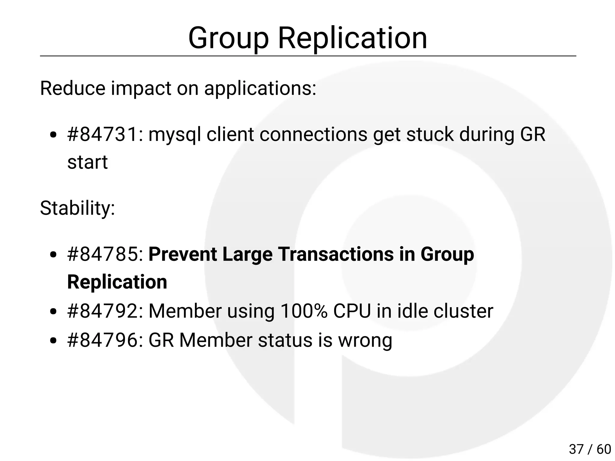 Group Replication
Reduce impact on applications:
#84731: mysql client connections get stuck during GR
start
Stability:
#84785: Prevent Large Transactions in Group
Replication
#84792: Member using 100% CPU in idle cluster
#84796: GR Member status is wrong
37 / 60
 