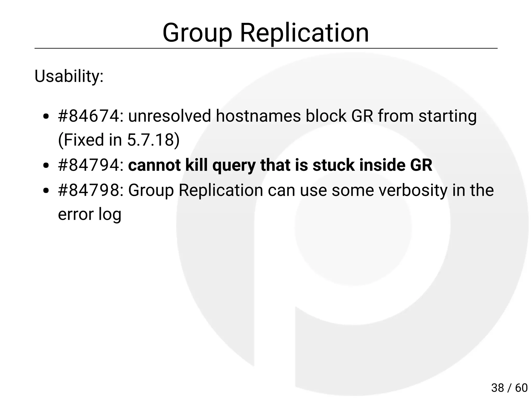 Group Replication
Usability:
#84674: unresolved hostnames block GR from starting
(Fixed in 5.7.18)
#84794: cannot kill query that is stuck inside GR
#84798: Group Replication can use some verbosity in the
error log
38 / 60
 