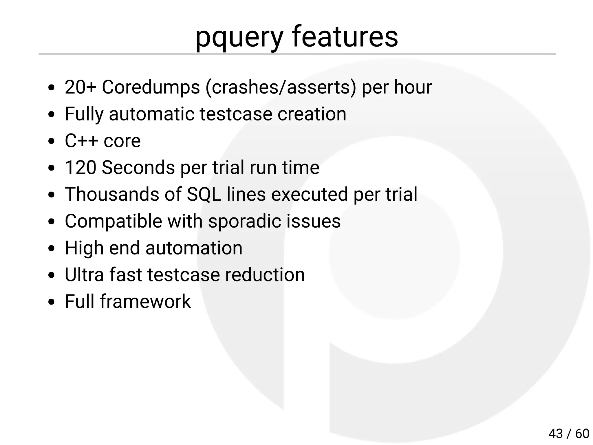 pquery features
20+ Coredumps (crashes/asserts) per hour
Fully automatic testcase creation
C++ core
120 Seconds per trial run time
Thousands of SQL lines executed per trial
Compatible with sporadic issues
High end automation
Ultra fast testcase reduction
Full framework
43 / 60
 