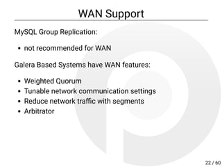 WAN Support
MySQL Group Replication:
not recommended for WAN
Galera Based Systems have WAN features:
Weighted Quorum
Tunable network communication settings
Reduce network tra c with segments
Arbitrator
22 / 60
 