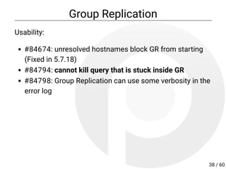 Group Replication
Usability:
#84674: unresolved hostnames block GR from starting
(Fixed in 5.7.18)
#84794: cannot kill query that is stuck inside GR
#84798: Group Replication can use some verbosity in the
error log
38 / 60
 