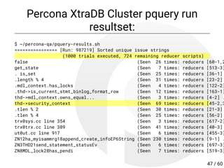 Percona XtraDB Cluster pquery run
resultset:
$ ~/percona-qa/pquery-results.sh
================ [Run: 987219] Sorted unique issue strings
(1000 trials executed, 724 remaining reducer scripts)
false (Seen 26 times: reducers [60-1,2
get_state (Seen 7 times: reducers [513-3]
. is_set (Seen 25 times: reducers [36-1]
.length % 4 (Seen 31 times: reducers [23-2]
.mdl_context.has_locks (Seen 4 times: reducers [122-2]
.thd->is_current_stmt_binlog_format_row (Seen 12 times: reducers [163-1]
thd->mdl_context.owns_equal... (Seen 3 times: reducers [4-2] .
thd->security_context (Seen 69 times: reducers [45-2,3
.tlen % 2 (Seen 30 times: reducers [21-3]
.tlen % 4 (Seen 25 times: reducers [56-2]
trx0sys.cc line 354 (Seen 3 times: reducers [617-2]
trx0trx.cc line 389 (Seen 41 times: reducers [40-3]
ut0ut.cc line 917 (Seen 6 times: reducers [455-3]
ZN12ha_myisammrg18append_create_infoEP6String (Seen 230 times: reducers [9-1] .
ZN3THD21send_statement_statusEv (Seen 6 times: reducers [697-3]
ZN8MDL_lock28has_pendi (Seen 7 times: reducers [519-3]
47 / 60
 