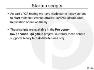 Startup scripts
As part of QA testing we have made some handy scripts
to start multiple Percona XtraDB Cluster/Galera/Group
Replication nodes on the y.
These scripts are available in the Percona-
QA/percona-qa github project. Currently these scripts
supports binary tarball distributions only.
49 / 60
 