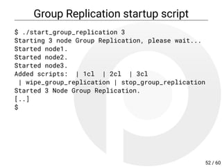 Group Replication startup script
$ ./start_group_replication 3
Starting 3 node Group Replication, please wait...
Started node1.
Started node2.
Started node3.
Added scripts: | 1cl | 2cl | 3cl
| wipe_group_replication | stop_group_replication
Started 3 Node Group Replication.
[..]
$
52 / 60
 