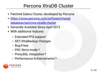 Percona XtraDB Cluster
Patched Galera Cluster, developed by Percona
https://www.percona.com/software/mysql-
database/percona-xtradb-cluster
Generally Available Since April 2012
With additional features
Extended PFS support
SST/XtraBackup Changes
Bug-Fixes
PXC Strict mode *
ProxySQL integration *
Performance Enhancements *
6 / 60
 