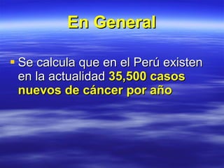 En General Se calcula que en el Perú existen en la actualidad  35,500 casos nuevos de cáncer por año 