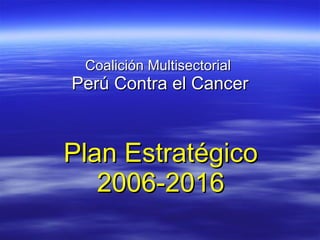 Coalición Multisectorial  Perú Contra el Cancer Plan Estratégico 2006-2016 