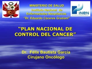 MINISTERIO DE SALUD Instituto Nacional  de Enfermedades Neoplásicas  “ Dr. Eduardo Cáceres Graziani” “ PLAN NACIONAL DE CONTROL DEL CANCER” Dr.  Félix Bautista García Cirujano Oncólogo 
