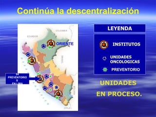 Continúa la descentralización LEYENDA INSTITUTOS UNIDADES ONCOLOGICAS UNIDADES  EN PROCESO. ORIENTE PREVENTORIO 04 PREVENTORIOS  EN LIMA 