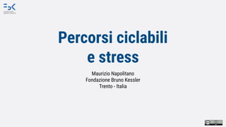 Percorsi ciclabili
e stress
Maurizio Napolitano
Fondazione Bruno Kessler
Trento - Italia
 
