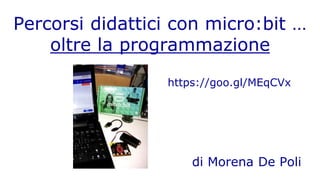 Percorsi didattici con micro:bit …
oltre la programmazione
di Morena De Poli
https://goo.gl/MEqCVx
 