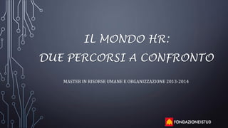 IL MONDO HR:
DUE PERCORSI A CONFRONTO
MASTER IN RISORSE UMANE E ORGANIZZAZIONE 2013-2014
 