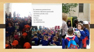 Le maratone permettono:
-la lettura silenziosa personale
-la lettura ad alta voce
-l’ascolto
-l’attesa
-la riflessione
-la soddisfazione
 