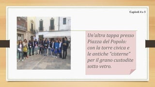 Un’altra tappa presso
Piazza del Popolo:
con la torre civica e
le antiche “cisterne”
per il grano custodite
sotto vetro.
Capitoli 4 e 5
 