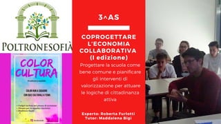 Progettare la scuola come
bene comune e pianificare
gli interventi di
 valorizzazione per attuare
le logiche di cittadinanza
attiva
COPROGETTARE
L’ECONOMIA
COLLABORATIVA
(I edizione)
3^AS
Esperto: Roberta Furlotti
Tutor: Maddalena Bigi
 