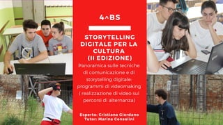 Panoramica sulle tecniche
di comunicazione e di
storytelling digitale:
programmi di videomaking
( realizzazione di video sui
percorsi di alternanza)
STORYTELLING
DIGITALE PER LA
CULTURA
(II EDIZIONE)
4^BS
Esperto: Cristiana Giordano
Tutor: Marina Consolini
 