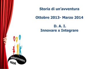 Storia di un’avventura
Ottobre 2013- Marzo 2014
D. A. I.
Innovare x Integrare

 