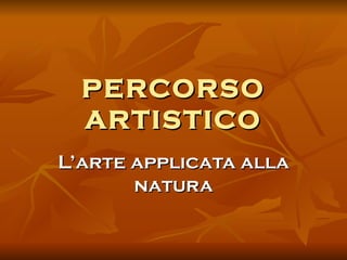 PERCORSO ARTISTICO L’arte applicata alla natura 