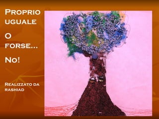 Proprio uguale O forse… No! Realizzato da  rashiad 