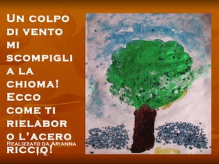 Un colpo di vento mi scompiglia la chioma! Ecco come ti rielaboro l’acero riccio! Realizzato da Arianna 1° E 