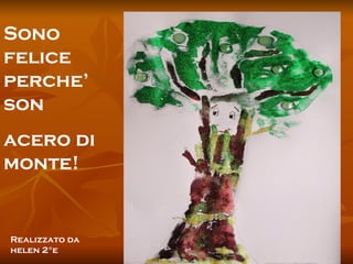 Sono felice perche’ son  acero di monte! Realizzato da helen 2°e 