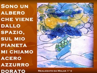 Sono un albero che viene dallo spazio, sul mio pianeta mi chiamo acero azzurro dorato Realizzato da Malak 1° e 