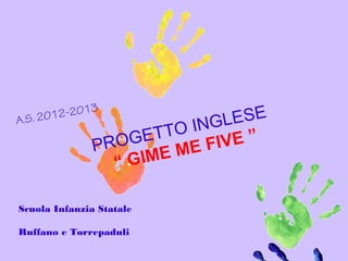 PROGETTO INGLESE
“ GIVE ME FIVE ”
Scuola Infanzia Statale
Ruffano e Torrepaduli
A.S. 2012-2013
 