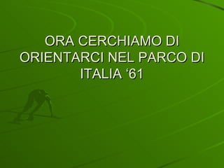 ORA CERCHIAMO DI ORIENTARCI NEL PARCO DI ITALIA ‘61 