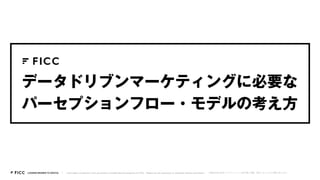 Information contained in this document is confidential and property of FICC. Please do not reproduce or distribute without permission. 本資料は株式会社エフアイシーシーの許可無く複製・配布しないようにお願い致します。LEADING BRANDS TO DIGITAL
データドリブンマーケティングに必要な
パーセプションフロー・モデルの考え方
 