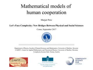Mathematical models of
human cooperation
Matjaž Perc
Let’s Face Complexity: New Bridges Between Physical and Social Sciences
Como, September 2017
Department of Physics, Faculty of Natural Sciences and Mathematics, University of Maribor, Slovenia
CAMTP - Center for Applied Mathematics and Theoretical Physics, University of Maribor, Slovenia
Complexity Science Hub, Vienna, Austria
 