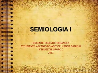 SEMIOLOGIA I
DOCENTE: ERNESTO FERNANDEZ
ESTUDIANTE: ARCANJO BOJANOVSKI HANNA DANIELLI
5°SEMESTRE GRUPO C
2013
 