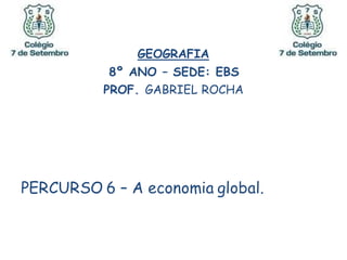 GEOGRAFIA
8º ANO – SEDE: EBS
PROF. GABRIEL ROCHA
PERCURSO 6 – A economia global.
 