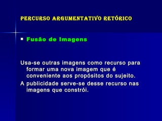 Percurso Argumentativo Retórico Fusão de Imagens Usa-se outras imagens como recurso para formar uma nova imagem que é conveniente aos propósitos do sujeito. A publicidade serve-se desse recurso nas imagens que constrói. 