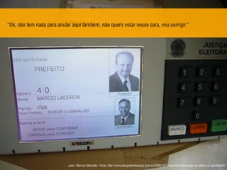 “Ok, não tem nada para anular aqui também, não quero votar nesse cara, vou corrigir.”
autor: Marcos Machado / fonte: http://www.designdeinteracao.com.br/2008/10/27/quando-a-ideologia-se-reﬂete-na-usabilidade/
 