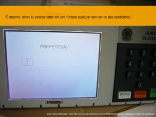 “É mesmo, talvez eu precise votar em um número qualquer sem ser os dos candidatos.”
autor: Marcos Machado / fonte: http://www.designdeinteracao.com.br/2008/10/27/quando-a-ideologia-se-reﬂete-na-usabilidade/
 