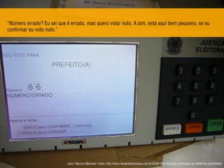 “Número errado? Eu sei que é errado, mas quero votar nulo. A sim, está aqui bem pequeno, se eu
conﬁrmar eu voto nulo.”
autor: Marcos Machado / fonte: http://www.designdeinteracao.com.br/2008/10/27/quando-a-ideologia-se-reﬂete-na-usabilidade/
 