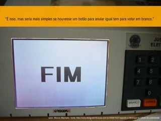 “É isso, mas seria mais simples se houvesse um botão para anular igual tem para votar em branco.”
autor: Marcos Machado / fonte: http://www.designdeinteracao.com.br/2008/10/27/quando-a-ideologia-se-reﬂete-na-usabilidade/
 