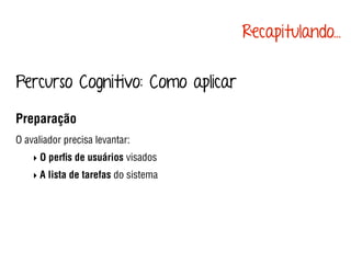 Percurso Cognitivo: Como aplicar
Preparação
O avaliador precisa levantar:
‣ O perﬁs de usuários visados
‣ A lista de tarefas do sistema
Recapitulando...
 