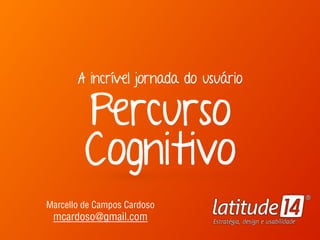 A incrível jornada do usuário 
Percurso
Cognitivo
Marcello de Campos Cardoso 
mcardoso@gmail.com
 