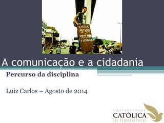 Percurso da disciplina
Luiz Carlos – Agosto de 2014
A comunicação e a cidadania
 