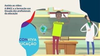 Assista ao vídeo:
A BNCC e a formação con
tinuada dos profissionais
da educação
 