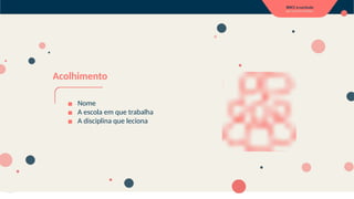 Acolhimento
▪ Nome
▪ A escola em que trabalha
▪ A disciplina que leciona
 