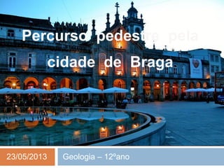 Percurso pedestre pela
cidade de Braga
23/05/2013 Geologia – 12ºano
 