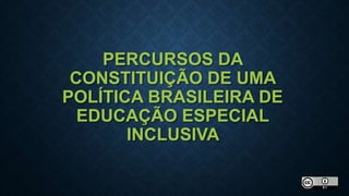 PERCURSOS DA
CONSTITUIÇÃO DE UMA
POLÍTICA BRASILEIRA DE
EDUCAÇÃO ESPECIAL
INCLUSIVA
 