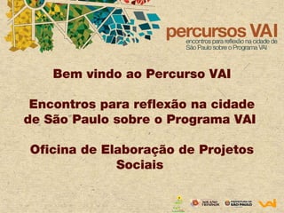 Bem vindo ao Percurso VAI
Encontros para reflexão na cidade
de São Paulo sobre o Programa VAI
Oficina de Elaboração de Projetos
Sociais

 